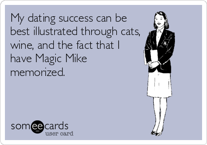 My dating success can be
best illustrated through cats,
wine, and the fact that I
have Magic Mike
memorized.