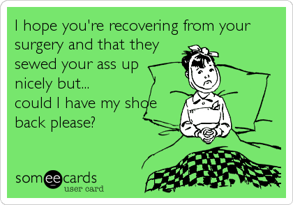 I hope you're recovering from your
surgery and that they
sewed your ass up
nicely but...
could I have my shoe
back please?