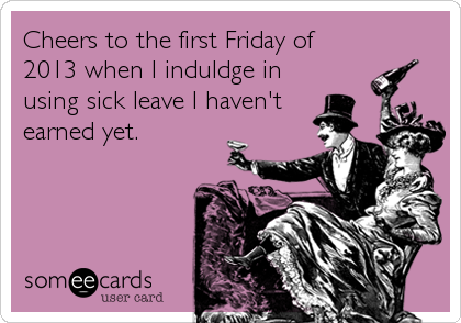 Cheers to the first Friday of
2013 when I induldge in
using sick leave I haven't
earned yet.