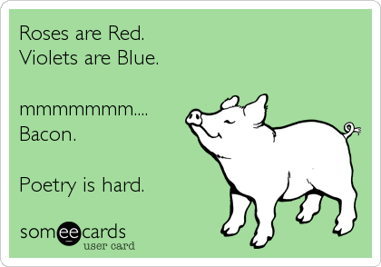 Roses are Red.
Violets are Blue.

mmmmmmm....
Bacon.

Poetry is hard.