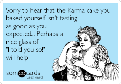Sorry to hear that the Karma cake you
baked yourself isn't tasting
as good as you
expected... Perhaps a
nice glass of 
"I told you so!"
will help