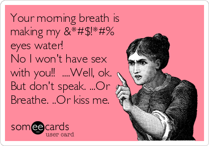 Your morning breath is
making my &*#$!*#%
eyes water!  
No I won't have sex
with you!!  ....Well, ok.
But don't speak. ...Or
Breathe. ..Or kiss me.