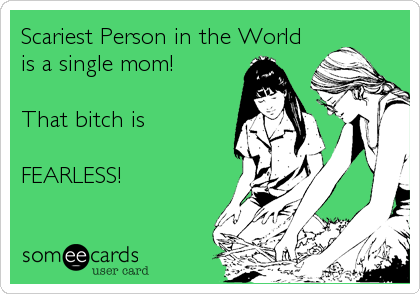 Scariest Person in the World
is a single mom!

That bitch is

FEARLESS!