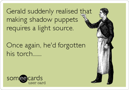 Gerald suddenly realised that 
making shadow puppets
requires a light source.

Once again, he'd forgotten 
his torch.......