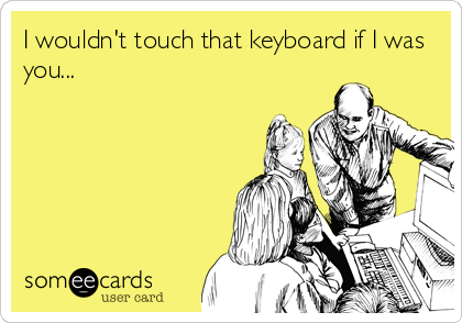 I wouldn't touch that keyboard if I was
you...