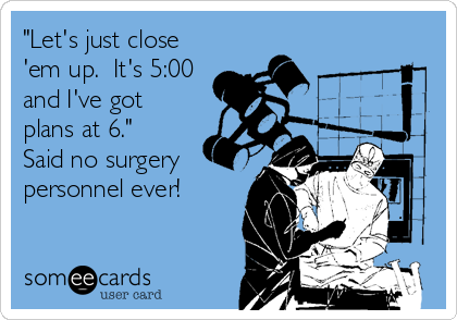 "Let's just close
'em up.  It's 5:00
and I've got
plans at 6."
Said no surgery
personnel ever!