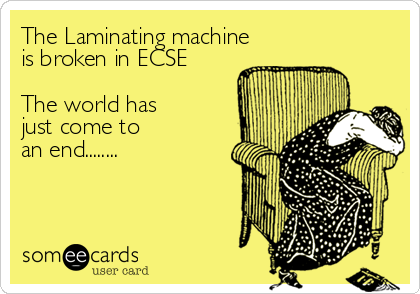 The Laminating machine
is broken in ECSE

The world has
just come to
an end........