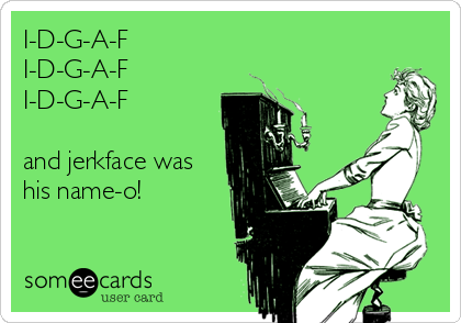 I-D-G-A-F
I-D-G-A-F
I-D-G-A-F

and jerkface was
his name-o!