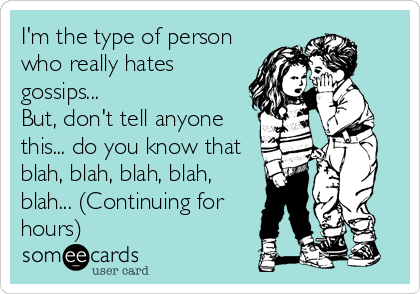 I'm the type of person
who really hates 
gossips...
But, don't tell anyone
this... do you know that
blah, blah, blah, blah,
blah...%2