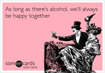 As long as there's alcohol, we'll always
be happy together.