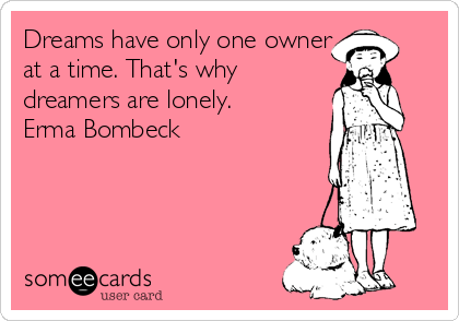 Dreams have only one owner
at a time. That's why
dreamers are lonely.
Erma Bombeck