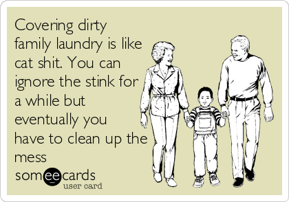 Covering dirty
family laundry is like
cat shit. You can
ignore the stink for
a while but
eventually you
have to clean up the
mess