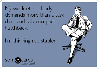 My work ethic clearly
demands more than a task
chair and sub compact
hatchback.

I'm thinking red stapler.