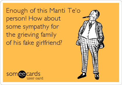 Enough of this Manti Te'o
person! How about 
some sympathy for
the grieving family
of his fake girlfriend?
