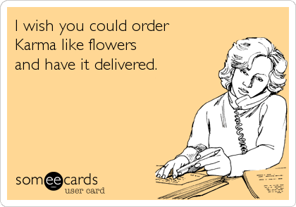 I wish you could order 
Karma like flowers 
and have it delivered.