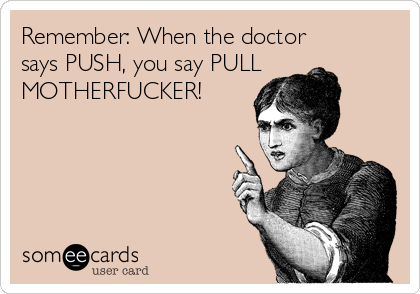 Remember: When the doctor 
says PUSH, you say PULL 
MOTHERFUCKER!