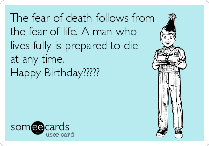 The fear of death follows from
the fear of life. A man who
lives fully is prepared to die
at any time.
Happy Birthday?????