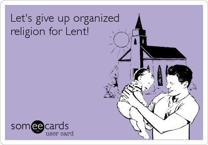 Let's give up organized
religion for Lent!