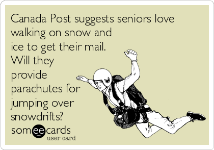 Canada Post suggests seniors love
walking on snow and
ice to get their mail. 
Will they
provide
parachutes for
jumping over
snowdrifts?