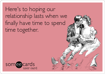 Here's to hoping our
relationship lasts when we
finally have time to spend
time together.