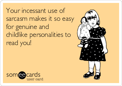 Your incessant use of
sarcasm makes it so easy
for genuine and  
childlike personalities to
read you!
