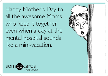 Happy Mother's Day to
all the awesome Moms
who keep it together
even when a day at the
mental hospital sounds 
like a mini-vacation.