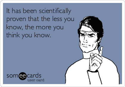 It has been scientifically
proven that the less you
know, the more you
think you know.