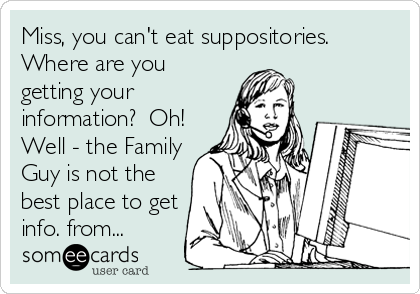 Miss, you can't eat suppositories. 
Where are you
getting your
information?  Oh!
Well - the Family
Guy is not the
best place to get
info. from...