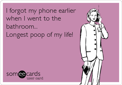 I forgot my phone earlier
when I went to the
bathroom...
Longest poop of my life!