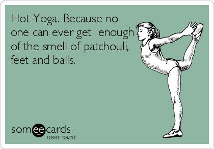 Hot Yoga. Because no
one can ever get  enough
of the smell of patchouli, 
feet and balls.