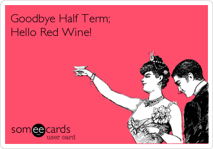 Goodbye Half Term;
Hello Red Wine!