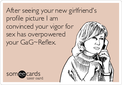 After seeing your new girlfriend's
profile picture I am
convinced your vigor for
sex has overpowered
your GaG~Reflex.