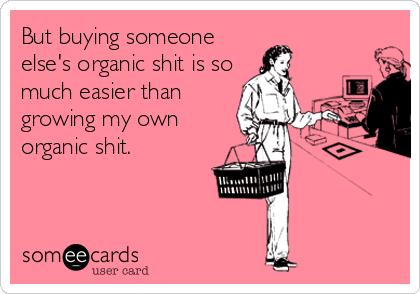 But buying someone
else's organic shit is so
much easier than
growing my own
organic shit.