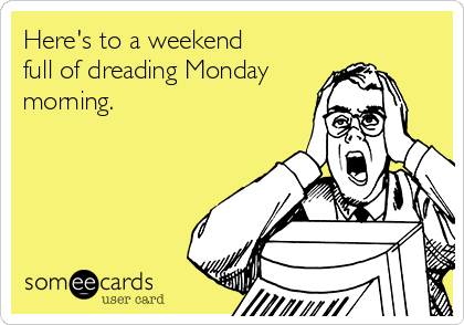 Here's to a weekend 
full of dreading Monday
morning.