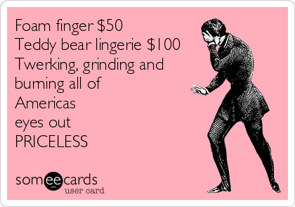 Foam finger $50
Teddy bear lingerie $100
Twerking, grinding and
burning all of 
Americas 
eyes out
PRICELESS