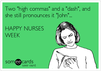 Two "high commas" and a "dash", and
she still pronounces it "John"...

HAPPY NURSES
WEEK