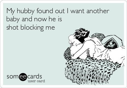 My hubby found out I want another
baby and now he is
shot blocking me
