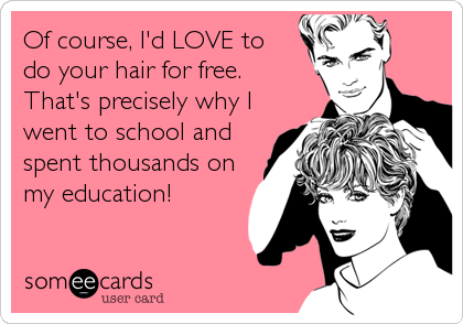 Of course, I'd LOVE to
do your hair for free. 
That's precisely why I
went to school and
spent thousands on
my education!