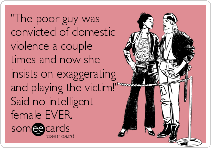 "The poor guy was
convicted of domestic
violence a couple
times and now she
insists on exaggerating
and playing the victim!"
Said no intell