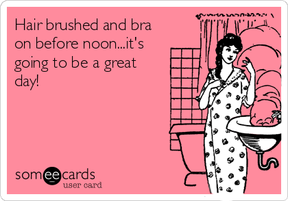 Hair brushed and bra
on before noon...it's
going to be a great
day!