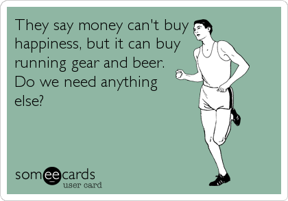 They say money can't buy 
happiness, but it can buy
running gear and beer.
Do we need anything
else?