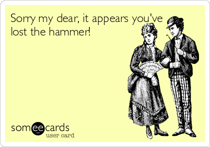 Sorry my dear, it appears you've
lost the hammer!