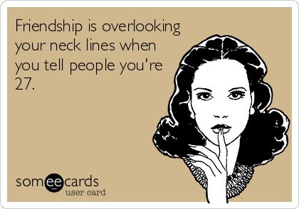 Friendship is overlooking
your neck lines when
you tell people you're
27.
