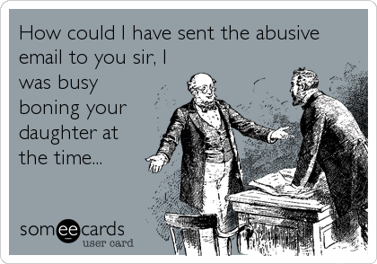 How could I have sent the abusive
email to you sir, I
was busy
boning your
daughter at
the time...