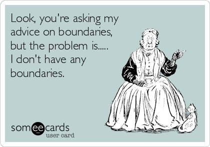 Look, you're asking my
advice on boundaries,
but the problem is..... 
I don't have any
boundaries.
