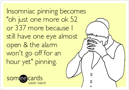 Insomniac pinning becomes
"oh just one more ok 52
or 337 more because I
still have one eye almost
open & the alarm
won't go off for an
hour yet" pinning.
