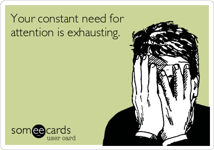 Your constant need for
attention is exhausting.