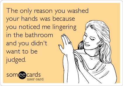 The only reason you washed
your hands was because
you noticed me lingering
in the bathroom
and you didn't 
want to be
judged.