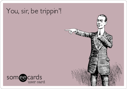 You, sir, be trippin'!