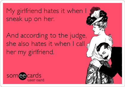My girlfriend hates it when I
sneak up on her.

And according to the judge,
she also hates it when I call
her my girlfriend.